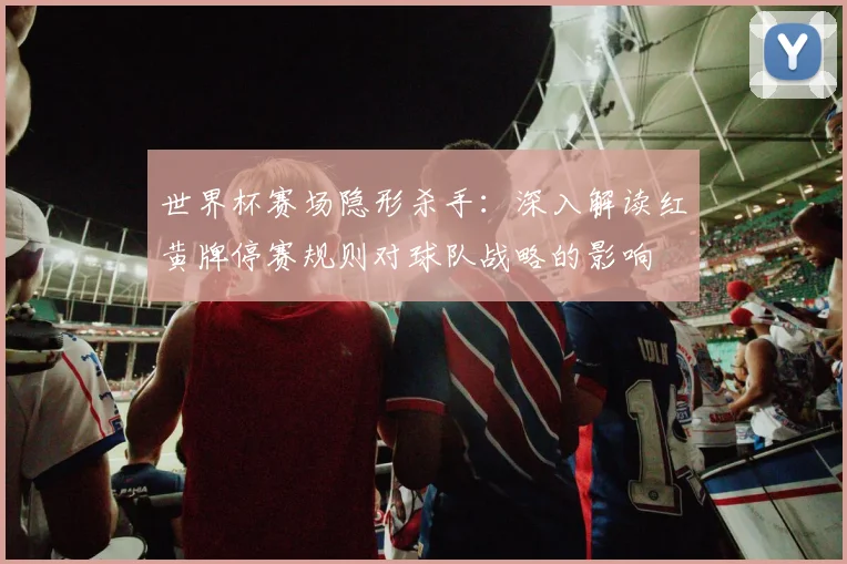 世界杯赛场隐形杀手:深入解读红黄牌停赛规则对球队战略的影响