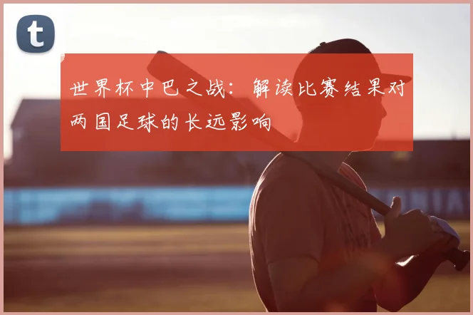 世界杯中巴之战:解读比赛结果对两国足球的长远影响