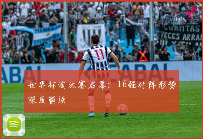 世界杯淘汰赛启幕:16强对阵形势深度解读
