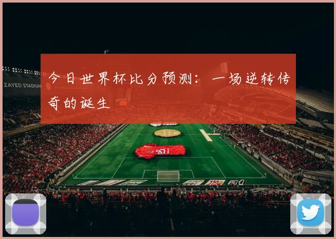 今日世界杯比分预测:一场逆转传奇的诞生