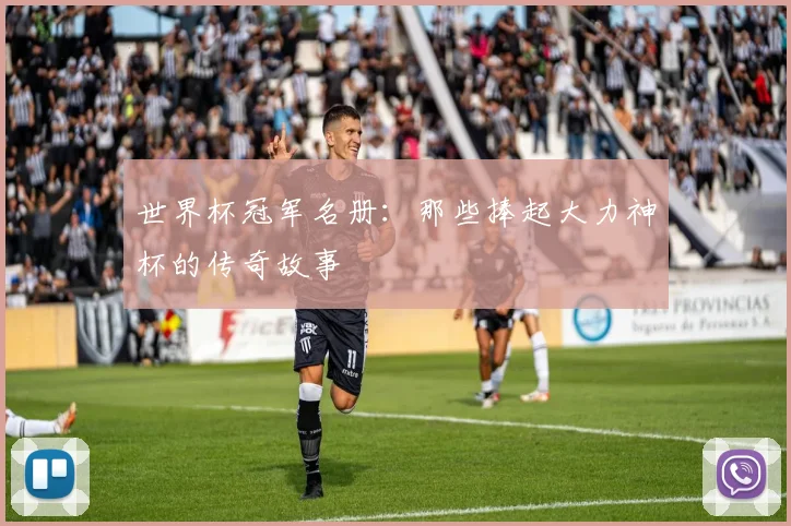 世界杯冠军名册:那些捧起大力神杯的传奇故事