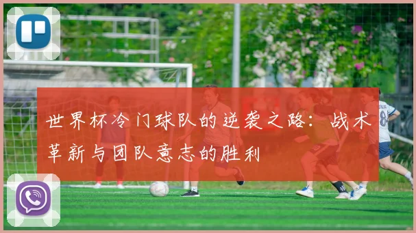 世界杯冷门球队的逆袭之路:战术革新与团队意志的胜利