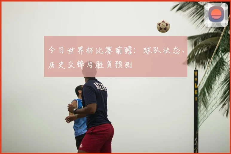 今日世界杯比赛前瞻:球队状态、历史交锋与胜负预测