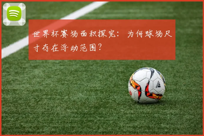 世界杯赛场面积探究：为何球场尺寸存在浮动范围？